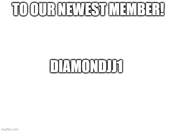 Blank White Template | TO OUR NEWEST MEMBER! DIAMONDJJ1 | image tagged in blank white template,memes | made w/ Imgflip meme maker