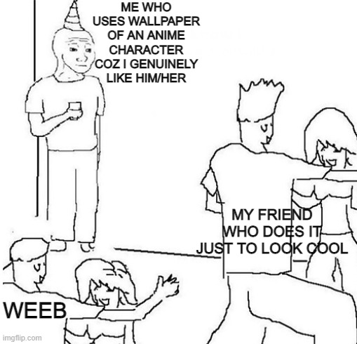 :( | ME WHO USES WALLPAPER OF AN ANIME CHARACTER COZ I GENUINELY LIKE HIM/HER; MY FRIEND WHO DOES IT JUST TO LOOK COOL; WEEB | image tagged in guy in corner of party | made w/ Imgflip meme maker