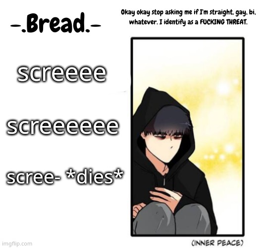 Breads inner peace temp | screeee; screeeeee; scree- *dies* | image tagged in breads inner peace temp | made w/ Imgflip meme maker