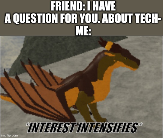 Did you mention the pig? | FRIEND: I HAVE A QUESTION FOR YOU. ABOUT TECH-
ME: | image tagged in interest intensifies | made w/ Imgflip meme maker