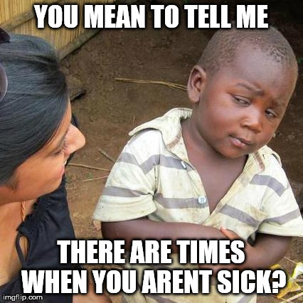 Third World Skeptical Kid Meme | YOU MEAN TO TELL ME THERE ARE TIMES WHEN YOU ARENT SICK? | image tagged in memes,third world skeptical kid | made w/ Imgflip meme maker