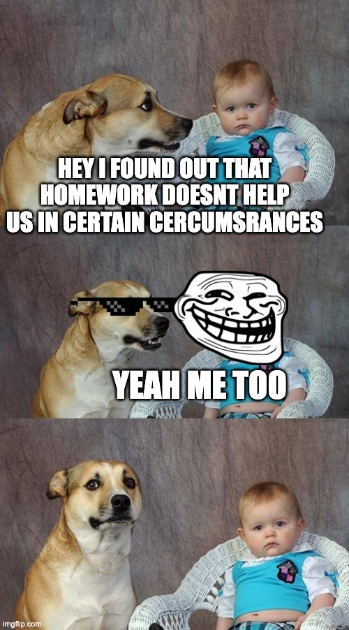 im talking to u teachers | HEY I FOUND OUT THAT HOMEWORK DOESNT HELP US IN CERTAIN CERCUMSRANCES; YEAH ME TOO | image tagged in memes,dad joke dog,funny,homework,teacher,facts | made w/ Imgflip meme maker