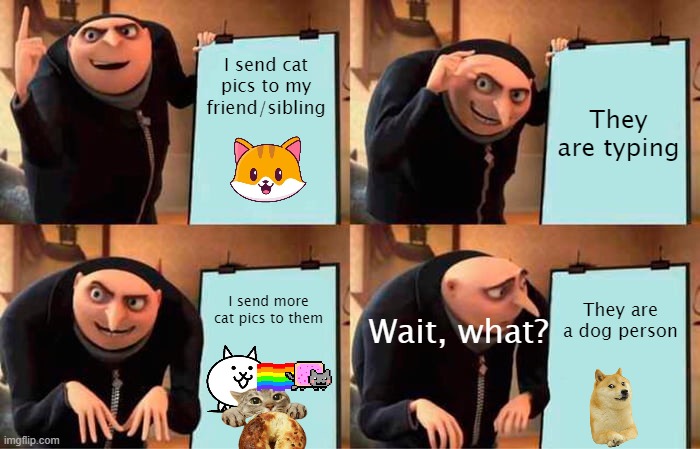 my siblings and friends are dog people, they should become cat people ;[ | I send cat pics to my friend/sibling; They are typing; I send more cat pics to them; They are a dog person; Wait, what? | image tagged in memes,gru's plan,cats,dog people,dogs suck | made w/ Imgflip meme maker