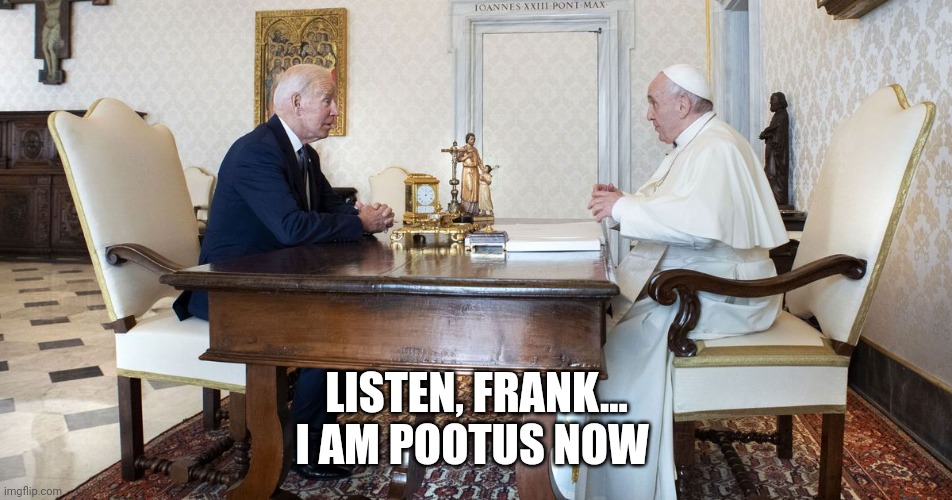 Biden and pope | LISTEN, FRANK...
I AM POOTUS NOW | image tagged in biden and pope | made w/ Imgflip meme maker