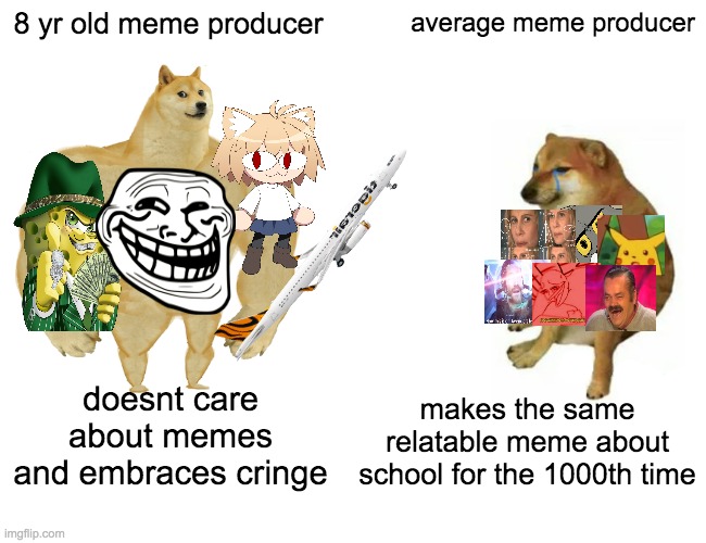 8 yr olds imgflip users be like | 8 yr old meme producer; average meme producer; doesnt care about memes and embraces cringe; makes the same relatable meme about school for the 1000th time | image tagged in memes,buff doge vs cheems,funny,cringe,relatable | made w/ Imgflip meme maker