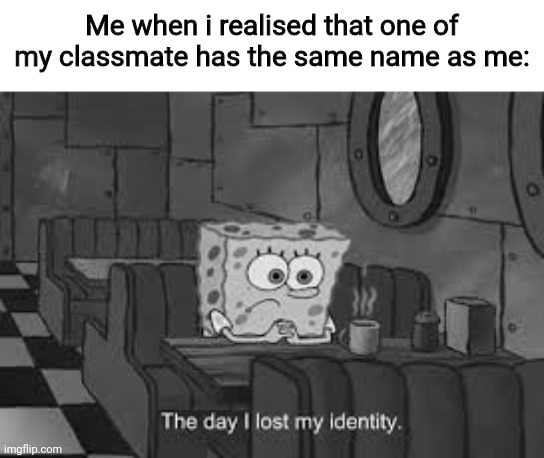 I have one | Me when i realised that one of my classmate has the same name as me: | image tagged in the day i lost my identity | made w/ Imgflip meme maker