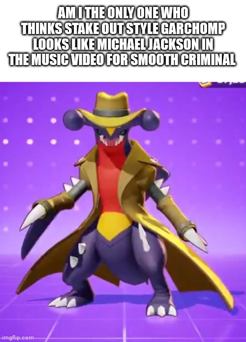 AM I THE ONLY ONE WHO THINKS STAKE OUT STYLE GARCHOMP LOOKS LIKE MICHAEL JACKSON IN THE MUSIC VIDEO FOR SMOOTH CRIMINAL | image tagged in blank white template | made w/ Imgflip meme maker