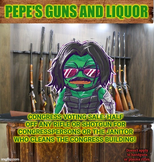 Pepe's guns and liquor | CONGRESS VOTING SALE: HALF OFF ANY RIFLE OR SHOTGUN FOR CONGRESSPERSONS OR THE JANITOR WHO CLEANS THE CONGRESS BUILDING! Doesn't apply to ha | image tagged in pepe's guns and liquor | made w/ Imgflip meme maker