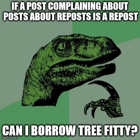 Philosoraptor Meme | IF A POST COMPLAINING ABOUT POSTS ABOUT REPOSTS IS A REPOST CAN I BORROW TREE FITTY? | image tagged in memes,philosoraptor | made w/ Imgflip meme maker