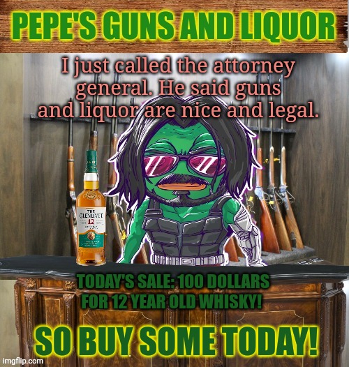 Pepe's guns and liquor | I just called the attorney general. He said guns and liquor are nice and legal. SO BUY SOME TODAY! TODAY'S SALE: 100 DOLLARS FOR 12 YEAR OLD | image tagged in pepe's guns and liquor | made w/ Imgflip meme maker