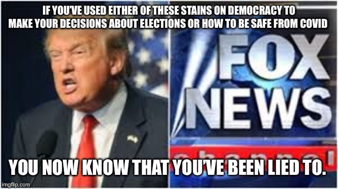 funny meme trump politics fox news zombie | IF YOU’VE USED EITHER OF THESE STAINS ON DEMOCRACY TO MAKE YOUR DECISIONS ABOUT ELECTIONS OR HOW TO BE SAFE FROM COVID; YOU NOW KNOW THAT YOU’VE BEEN LIED TO. | image tagged in funny meme trump politics fox news zombie | made w/ Imgflip meme maker