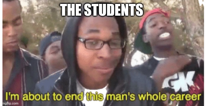 i'm gonna end this man's whole career | THE STUDENTS | image tagged in i'm gonna end this man's whole career | made w/ Imgflip meme maker