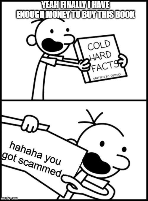 me when I buy some cheap book | YEAH FINALLY I HAVE ENOUGH MONEY TO BUY THIS BOOK; hahaha you got scammed | image tagged in greg heffley cold hard facts | made w/ Imgflip meme maker