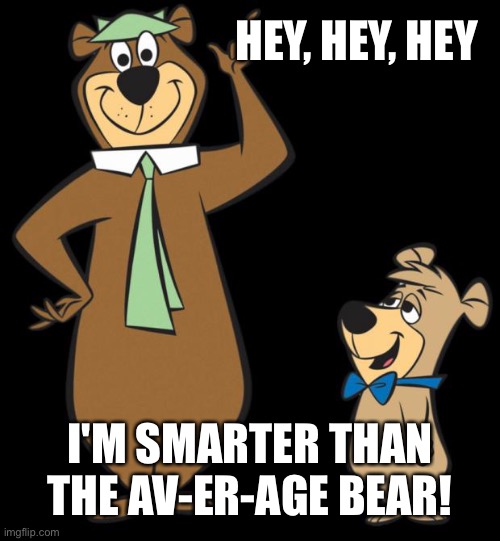 yogi bear | HEY, HEY, HEY I'M SMARTER THAN THE AV-ER-AGE BEAR! | image tagged in yogi bear | made w/ Imgflip meme maker