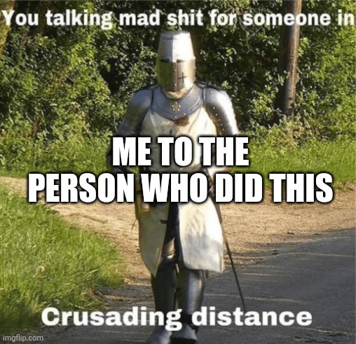 You talking mad shit for someone in crusading distance | ME TO THE PERSON WHO DID THIS | image tagged in you talking mad shit for someone in crusading distance | made w/ Imgflip meme maker