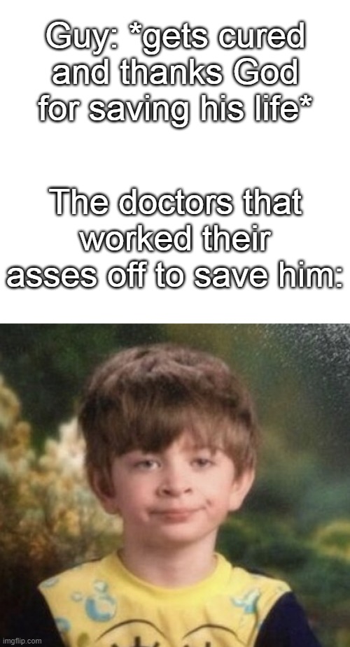 i watched a video of a guy getting cured from cancer and i imagined this instantly | Guy: *gets cured and thanks God for saving his life*; The doctors that worked their asses off to save him: | image tagged in straight faced boy | made w/ Imgflip meme maker