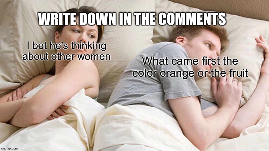 I Bet He's Thinking About Other Women Meme | WRITE DOWN IN THE COMMENTS; I bet he's thinking about other women; What came first the color orange or the fruit | image tagged in memes,i bet he's thinking about other women | made w/ Imgflip meme maker