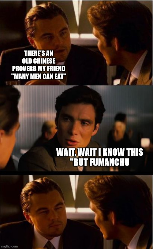Chinese Proverb | THERE'S AN OLD CHINESE PROVERB MY FRIEND "MANY MEN CAN EAT"; WAIT, WAIT I KNOW THIS
"BUT FUMANCHU | image tagged in memes,inception | made w/ Imgflip meme maker