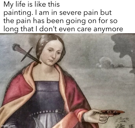 Life is. Pain. | My life is like this painting. I am in severe pain but the pain has been going on for so long that I don’t even care anymore | image tagged in pain,painting,memes,funny,life | made w/ Imgflip meme maker