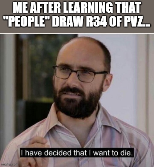 I have lost my faith humanity |  ME AFTER LEARNING THAT "PEOPLE" DRAW R34 OF PVZ... | image tagged in i have decided that i want to die | made w/ Imgflip meme maker