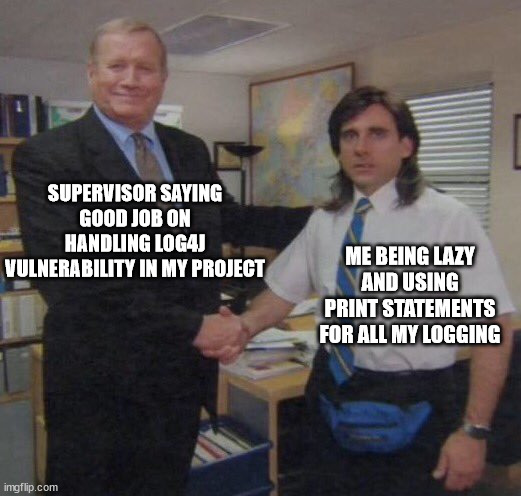 the office congratulations | SUPERVISOR SAYING GOOD JOB ON HANDLING LOG4J VULNERABILITY IN MY PROJECT; ME BEING LAZY AND USING PRINT STATEMENTS FOR ALL MY LOGGING | image tagged in the office congratulations | made w/ Imgflip meme maker