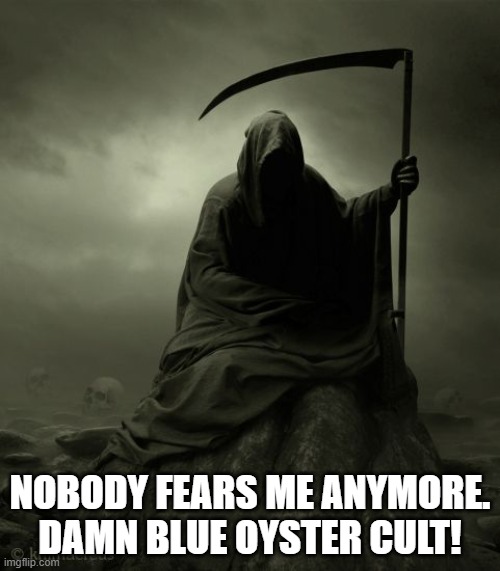 Grim Reaper 2016 | NOBODY FEARS ME ANYMORE. DAMN BLUE OYSTER CULT! | image tagged in grim reaper 2016 | made w/ Imgflip meme maker