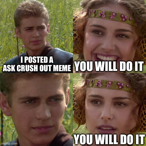 10 upvotes and ill ask me crush out | I POSTED A ASK CRUSH OUT MEME; YOU WILL DO IT; YOU WILL DO IT | image tagged in anakin padme 4 panel | made w/ Imgflip meme maker