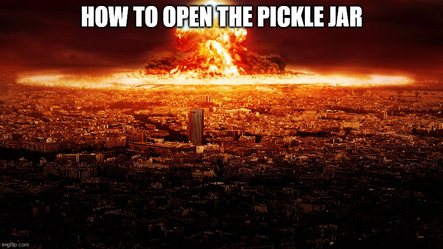 massive nuclear explosion destroying city. | HOW TO OPEN THE PICKLE JAR | image tagged in massive nuclear explosion destroying city | made w/ Imgflip meme maker