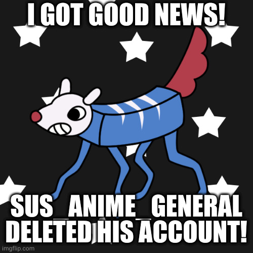 Put me in mods list. | I GOT GOOD NEWS! SUS_ANIME_GENERAL DELETED HIS ACCOUNT! | image tagged in nexus the russian wobbledog | made w/ Imgflip meme maker