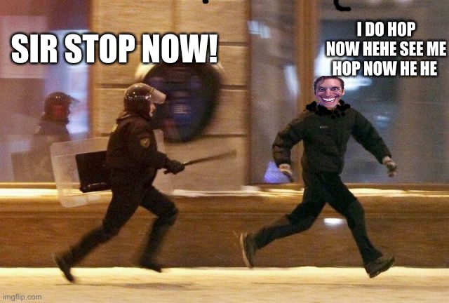 Hop Now! | I DO HOP NOW HEHE SEE ME HOP NOW HE HE; SIR STOP NOW! | image tagged in police chasing guy | made w/ Imgflip meme maker