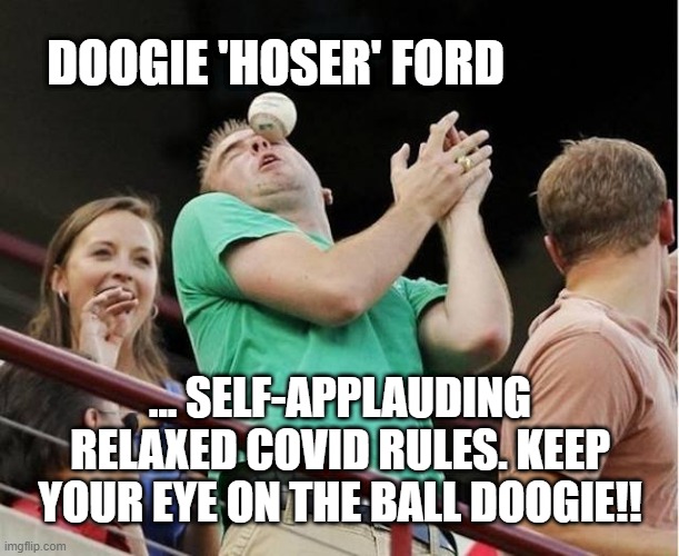 Doogie 'Hoser' | DOOGIE 'HOSER' FORD; ... SELF-APPLAUDING RELAXED COVID RULES. KEEP YOUR EYE ON THE BALL DOOGIE!! | image tagged in keep your eye on the ball,puns,covid-19,political humor | made w/ Imgflip meme maker