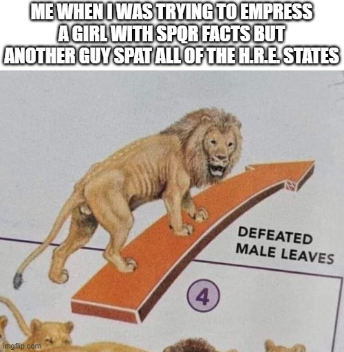 to the guy who can do this, please tell me how | ME WHEN I WAS TRYING TO EMPRESS A GIRL WITH SPQR FACTS BUT ANOTHER GUY SPAT ALL OF THE H.R.E. STATES | image tagged in defeated male leaves,historical meme | made w/ Imgflip meme maker