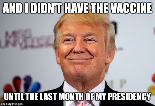 Donald trump approves | AND I DIDN’T HAVE THE VACCINE UNTIL THE LAST MONTH OF MY PRESIDENCY | image tagged in donald trump approves | made w/ Imgflip meme maker