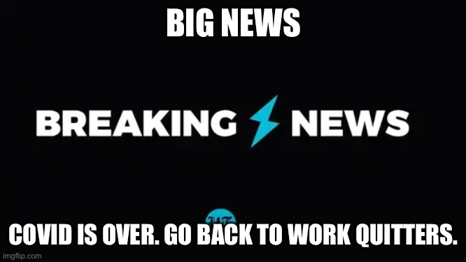Big news on COVID | BIG NEWS; COVID IS OVER. GO BACK TO WORK QUITTERS. | image tagged in quitters,quitting,covid19,united states,world health,united nations | made w/ Imgflip meme maker