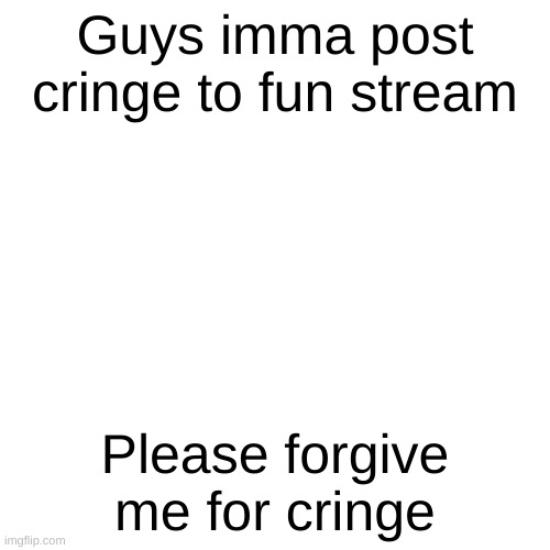 Image Title | Guys imma post cringe to fun stream; Please forgive me for cringe | image tagged in memes,blank transparent square | made w/ Imgflip meme maker