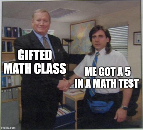 posting nothing. okay? | GIFTED MATH CLASS; ME GOT A 5 IN A MATH TEST | image tagged in the office handshake | made w/ Imgflip meme maker