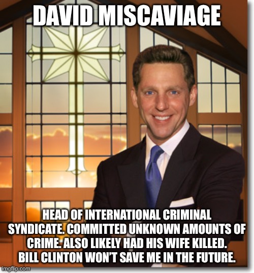 Scientology a criminal group | DAVID MISCAVIAGE; HEAD OF INTERNATIONAL CRIMINAL SYNDICATE. COMMITTED UNKNOWN AMOUNTS OF CRIME. ALSO LIKELY HAD HIS WIFE KILLED. BILL CLINTON WON’T SAVE ME IN THE FUTURE. | image tagged in scientology,david miscaviage,mafia,united states | made w/ Imgflip meme maker