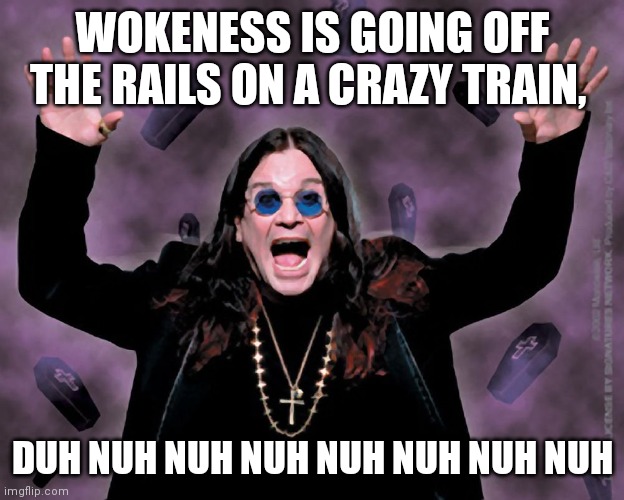 OZZY | WOKENESS IS GOING OFF THE RAILS ON A CRAZY TRAIN, DUH NUH NUH NUH NUH NUH NUH NUH | image tagged in ozzy | made w/ Imgflip meme maker