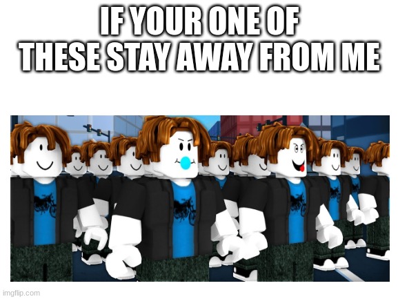 ROBLOX PLEASE DELETE THESE UGLY MONSTERS OF BAD LUCK | IF YOUR ONE OF THESE STAY AWAY FROM ME | image tagged in memes,blank white template,bacon hairs suck | made w/ Imgflip meme maker