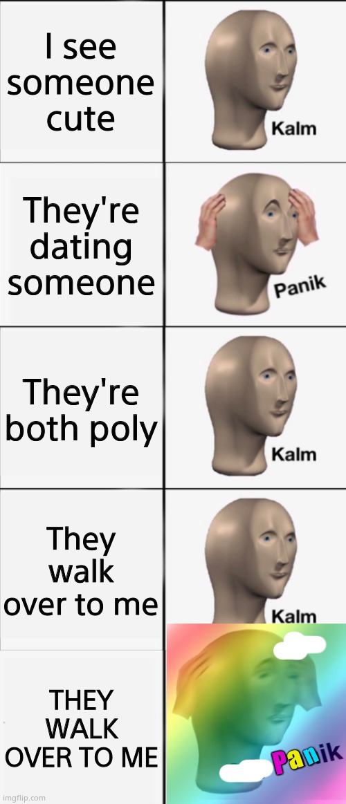 OH NO- | I see someone cute; They're dating someone; They're both poly; They walk over to me; THEY WALK OVER TO ME; n; a; P | image tagged in kalm panik kalm kalm wait what panik | made w/ Imgflip meme maker