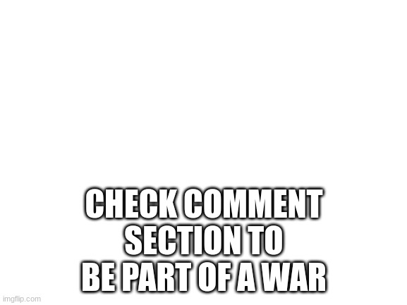 recruitment | CHECK COMMENT SECTION TO BE PART OF A WAR | image tagged in blank white template | made w/ Imgflip meme maker