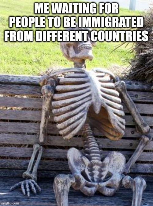 Waiting Skeleton |  ME WAITING FOR PEOPLE TO BE IMMIGRATED FROM DIFFERENT COUNTRIES | image tagged in memes,waiting skeleton,multilingual,countries,change my mind,gifs | made w/ Imgflip meme maker