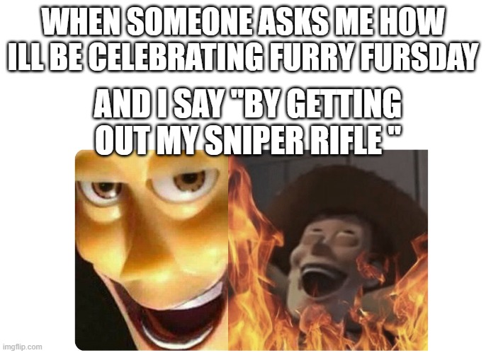 Satanic Woody | WHEN SOMEONE ASKS ME HOW ILL BE CELEBRATING FURRY FURSDAY; AND I SAY "BY GETTING OUT MY SNIPER RIFLE " | image tagged in satanic woody | made w/ Imgflip meme maker