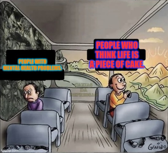 two guys on a bus | PEOPLE WHO THINK LIFE IS A PIECE OF CAKE. PEOPLE WITH MENTAL HEALTH PROBLEMS. | image tagged in two guys on a bus,memes,life | made w/ Imgflip meme maker