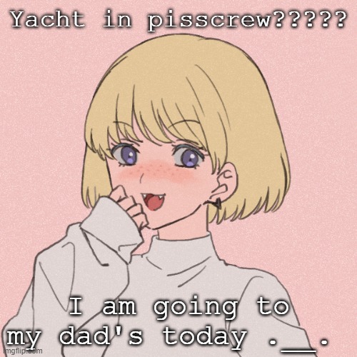 Yacht in pisscrew????? I am going to my dad's today .__. | made w/ Imgflip meme maker