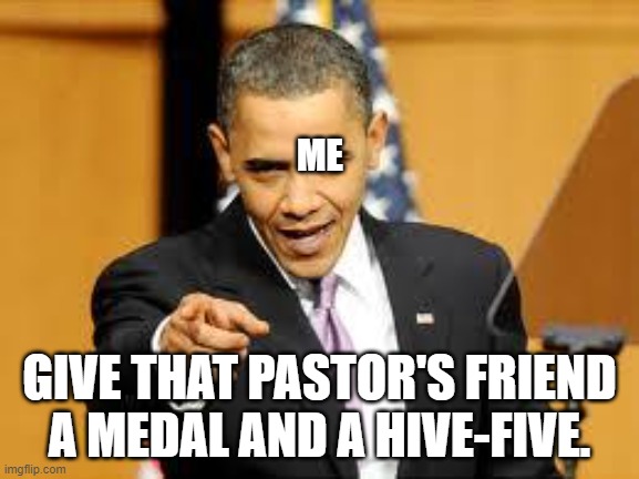 Give that man a medal | ME GIVE THAT PASTOR'S FRIEND A MEDAL AND A HIVE-FIVE. | image tagged in give that man a medal | made w/ Imgflip meme maker