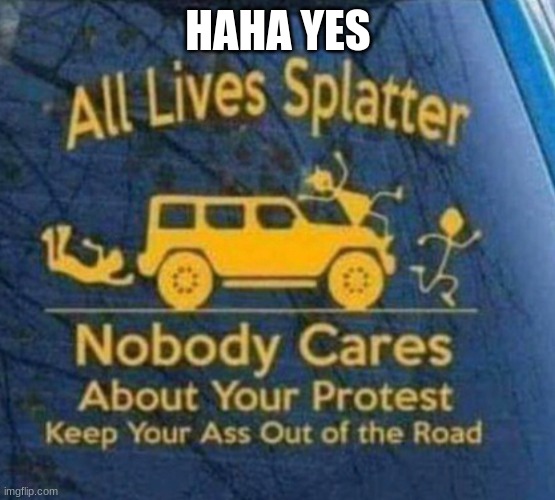 haha i agree | HAHA YES | image tagged in all lives splatter | made w/ Imgflip meme maker