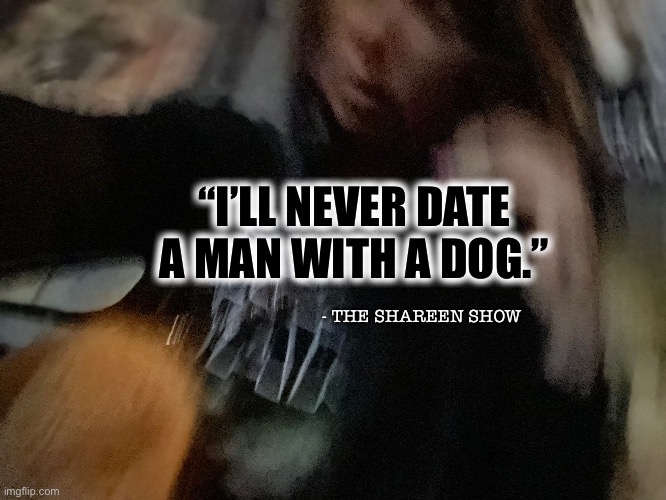 Dogs | “I’LL NEVER DATE A MAN WITH A DOG.”; - THE SHAREEN SHOW | image tagged in dogs,funny memes,inspirational quote,quotes,google images | made w/ Imgflip meme maker