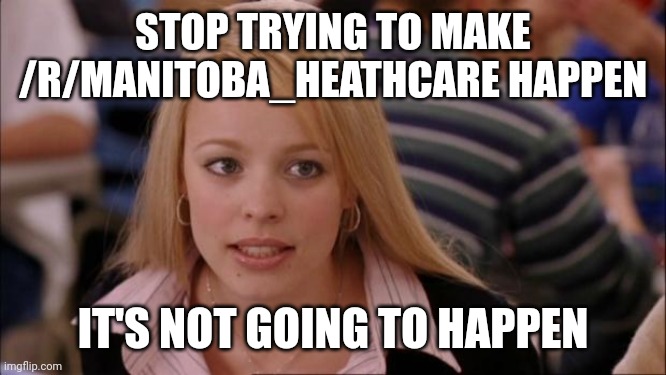 Its Not Going To Happen Meme | STOP TRYING TO MAKE /R/MANITOBA_HEATHCARE HAPPEN; IT'S NOT GOING TO HAPPEN | image tagged in memes,its not going to happen | made w/ Imgflip meme maker