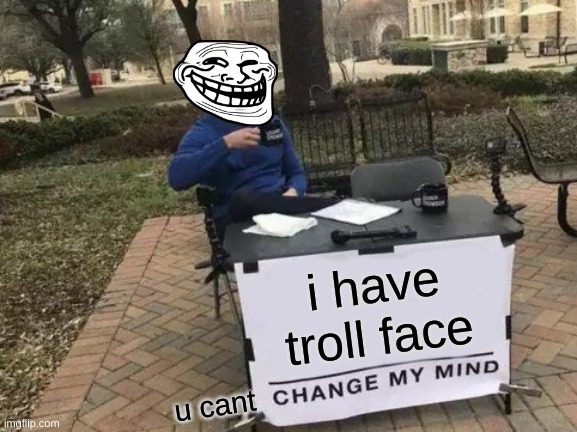 Change My Mind Meme | i have troll face; u cant | image tagged in memes,change my mind | made w/ Imgflip meme maker